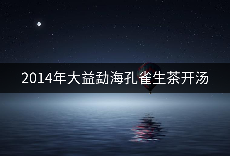 2014年大益勐??兹干栝_湯 2014年大益勐海孔雀生茶開湯
