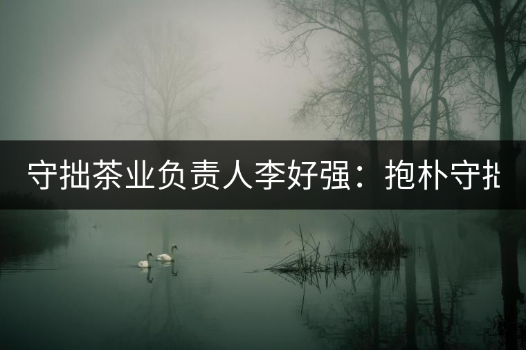 守拙茶業(yè)負責人李好強:抱樸守拙喝茶去! 守拙茶業(yè)負責人李好強:抱樸守拙喝茶去!