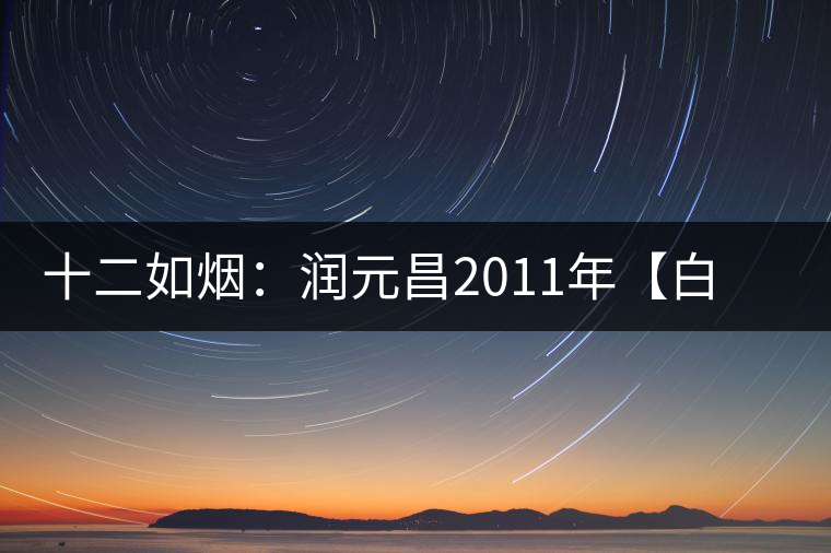 十二如煙：潤(rùn)元昌2011年【白金號(hào)】搶先開(kāi)湯