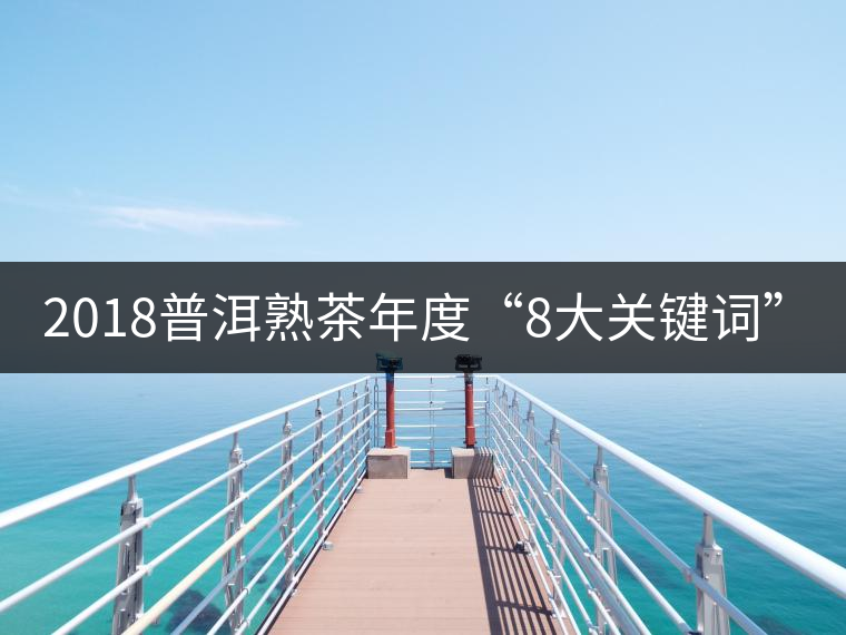 2018普洱熟茶年度“8大關鍵詞”！