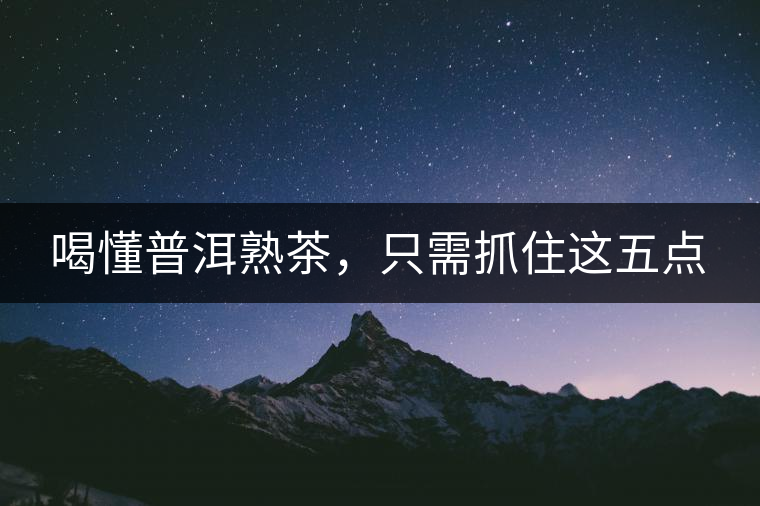 喝懂普洱熟茶，只需抓住這五點(diǎn)