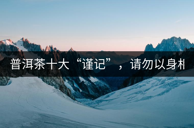 普洱茶十大“謹記”，請勿以身相試！