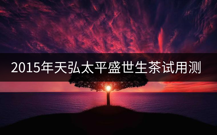 2015年天弘太平盛世生茶試用測(cè)評(píng)報(bào)告