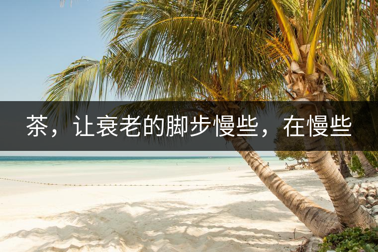 茶，讓衰老的腳步慢些，在慢些