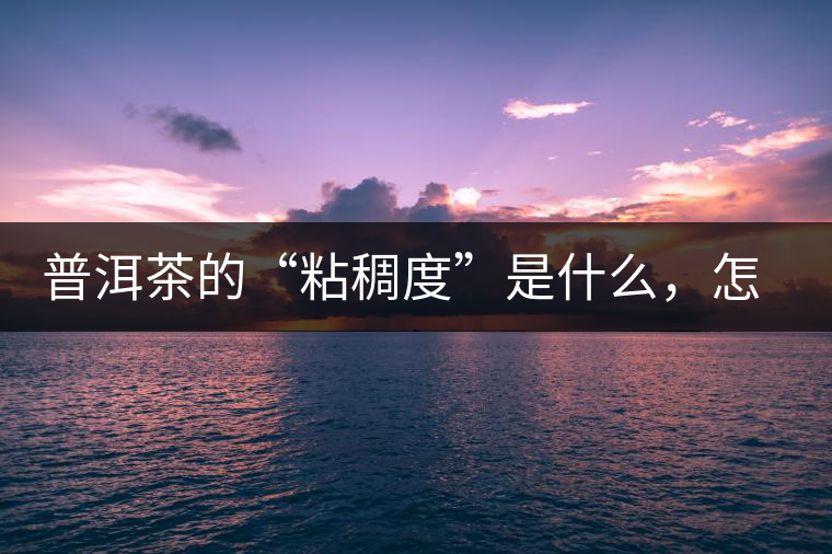 普洱茶的“粘稠度”是什么，怎么能喝出來嗎？