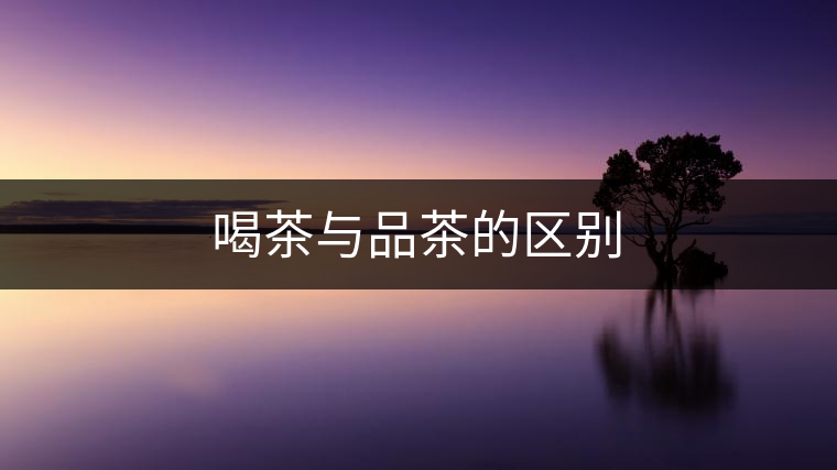 喝茶與品茶的區(qū)別 喝茶與品茶的區(qū)別