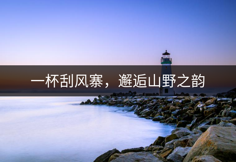 一杯刮風(fēng)寨，邂逅山野之韻