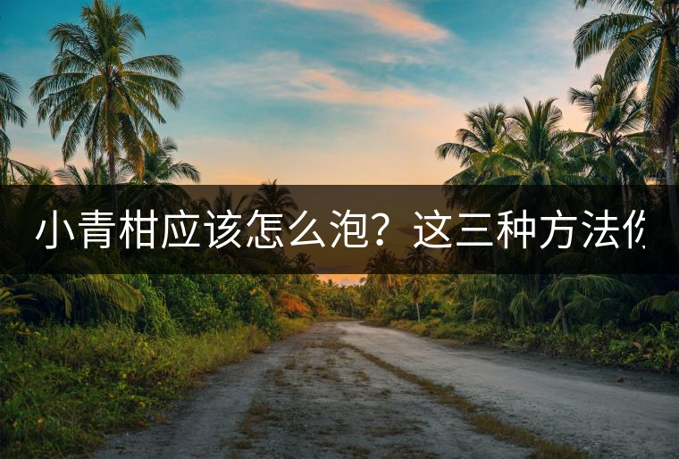 小青柑應該怎么泡？這三種方法你必須一試！