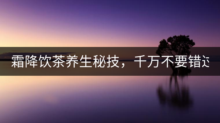 霜降飲茶養(yǎng)生秘技，千萬(wàn)不要錯(cuò)過(guò)！