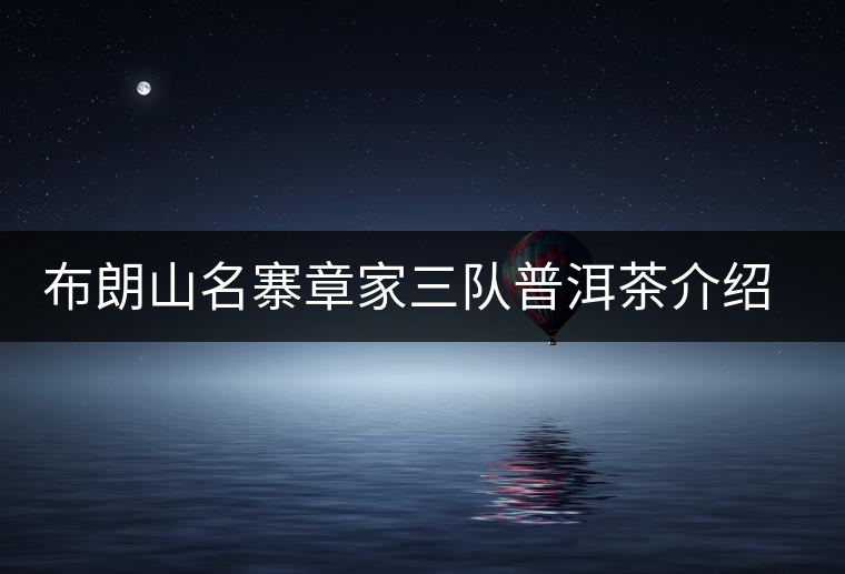 布朗山名寨章家三隊普洱茶介紹，章家三隊古樹茶口感特點