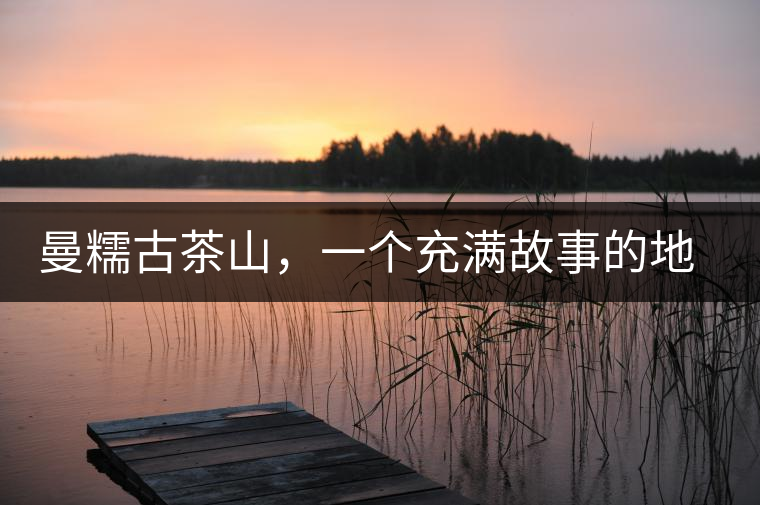 曼糯古茶山，一個充滿故事的地方