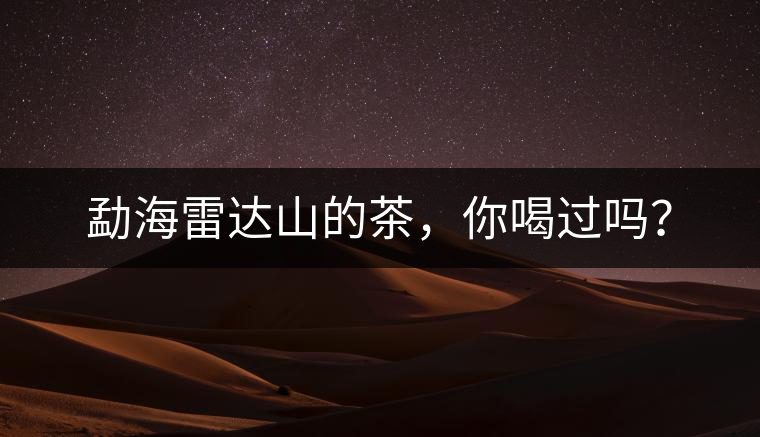 勐海雷達(dá)山的茶，你喝過嗎？