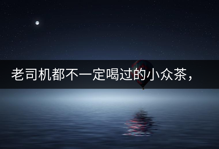 老司機(jī)都不一定喝過(guò)的小眾茶，你聽(tīng)過(guò)嗎？