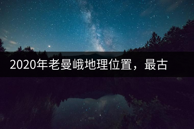 2020年老曼峨地理位置，最古老的布朗族寨子，最極端的普洱茶