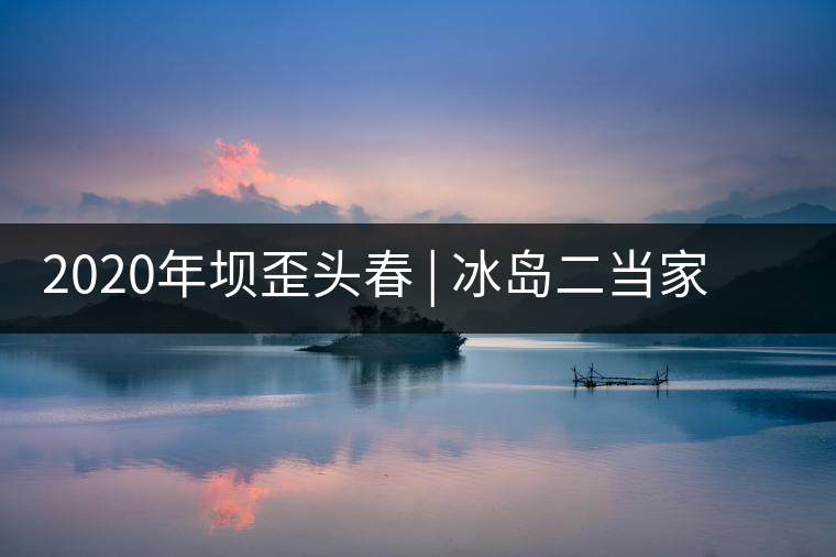 2020年壩歪頭春 | 冰島二當(dāng)家,究竟有什么實力? 2020年壩歪頭春 | 冰島二當(dāng)家,究竟有什么實力?