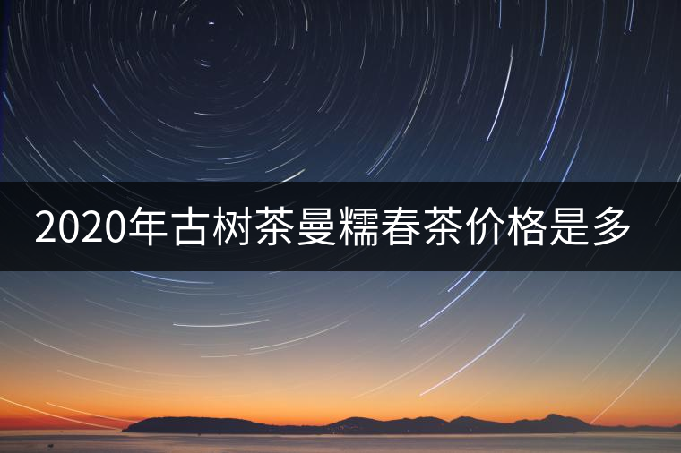 2020年古樹茶曼糯春茶價(jià)格是多少？
