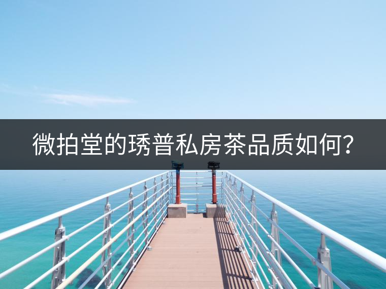 微拍堂的琇普私房茶品質(zhì)如何？