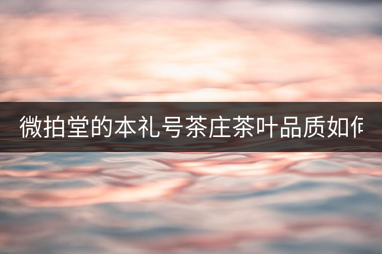 微拍堂的本禮號茶莊茶葉品質(zhì)如何？