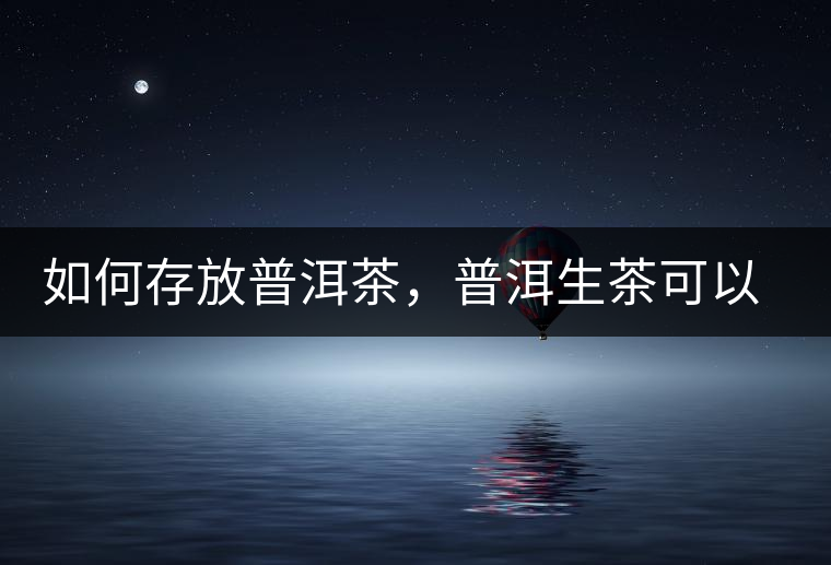 如何存放普洱茶，普洱生茶可以和普洱熟茶一起放嗎？不可以！