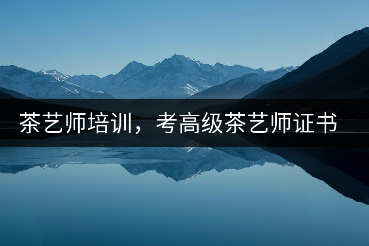 茶藝師培訓(xùn)，考高級茶藝師證書有什么好處？
