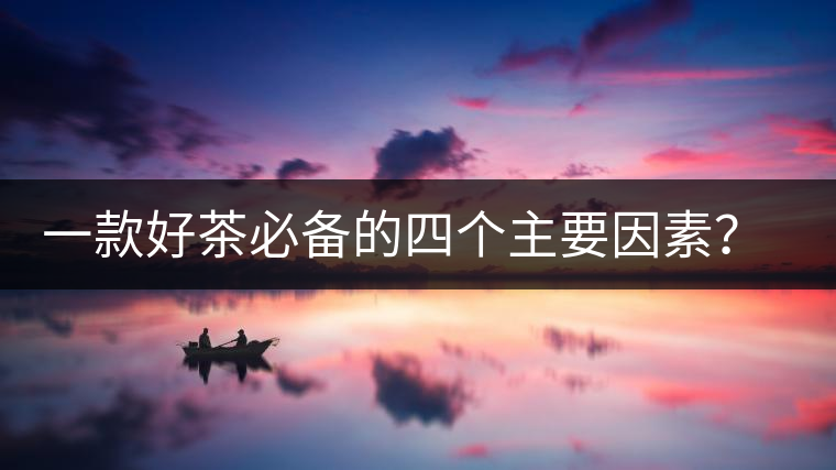 一款好茶必備的四個(gè)主要因素？你知道嗎？