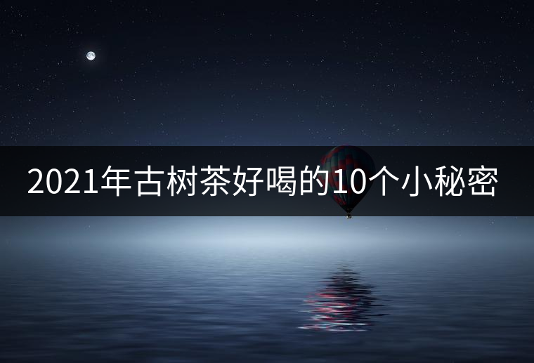2021年古樹茶好喝的10個(gè)小秘密！