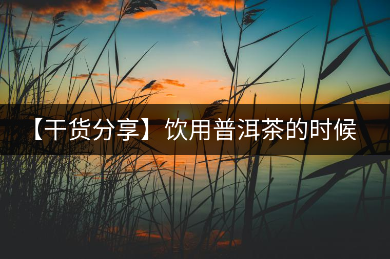 【干貨分享】飲用普洱茶的時(shí)候感到口舌發(fā)干怎么辦？