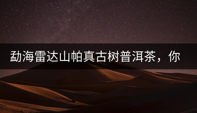 勐海雷達山帕真古樹普洱茶，你喝過嗎？