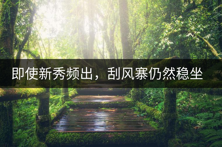 即使新秀頻出，刮風(fēng)寨仍然穩(wěn)坐易武榜首，這是為何