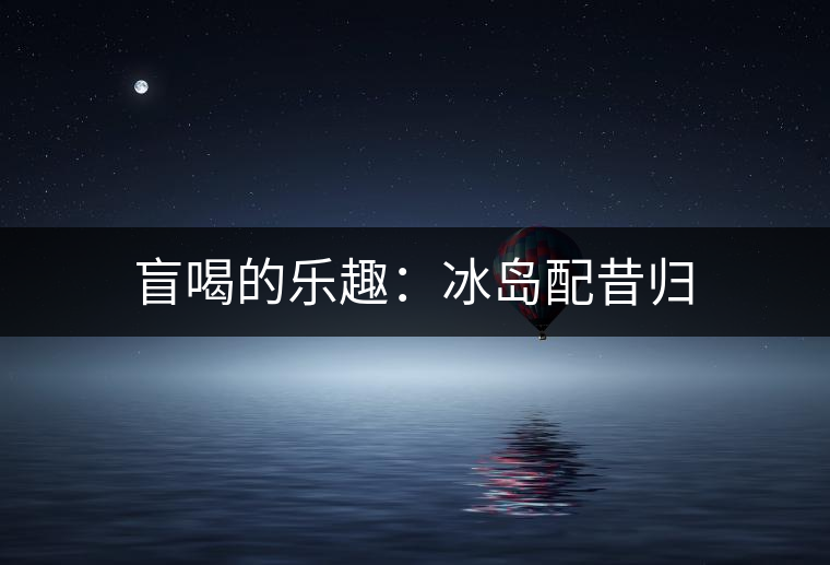 盲喝的樂(lè)趣：冰島配昔歸