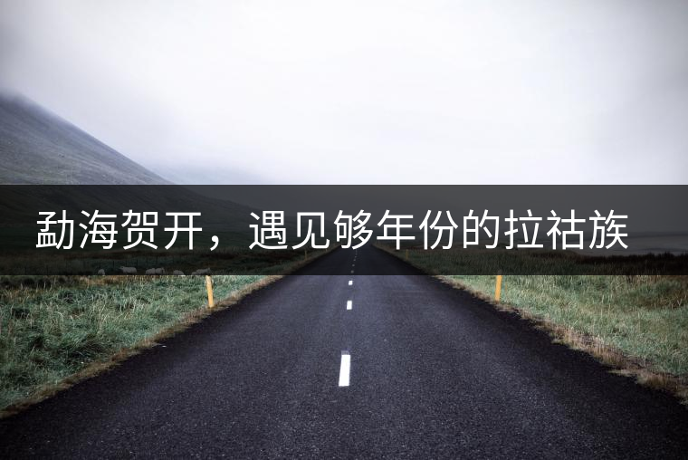 勐海賀開，遇見夠年份的拉祜族古茶園