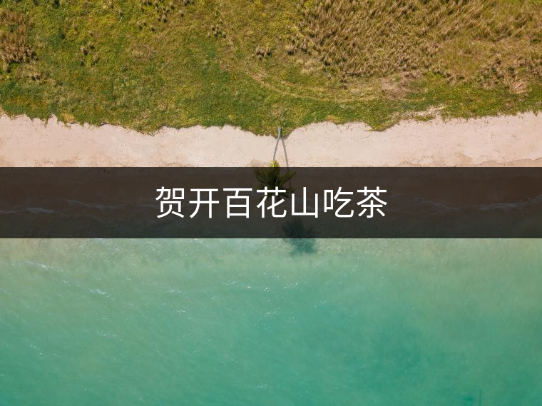 賀開(kāi)百花山吃茶 賀開(kāi)百花山吃茶