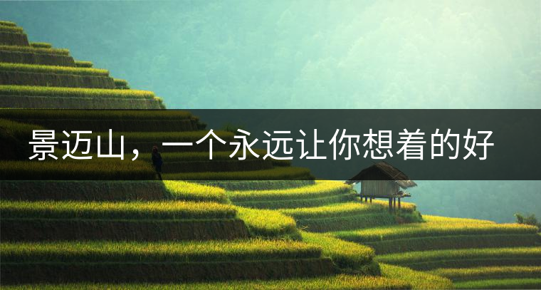 景邁山，一個(gè)永遠(yuǎn)讓你想著的好地方