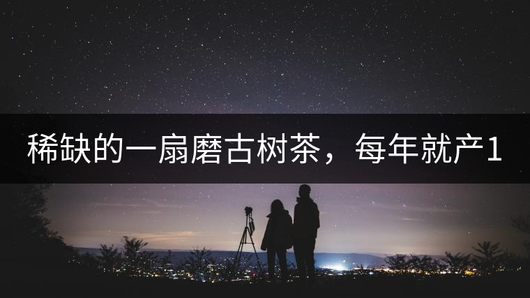 稀缺的一扇磨古樹茶，每年就產(chǎn)1000公斤