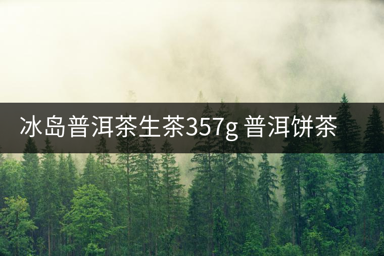 冰島普洱茶生茶357g 普洱餅茶 云南七子餅茶葉 生普洱茶新茶