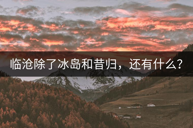 臨滄除了冰島和昔歸，還有什么？