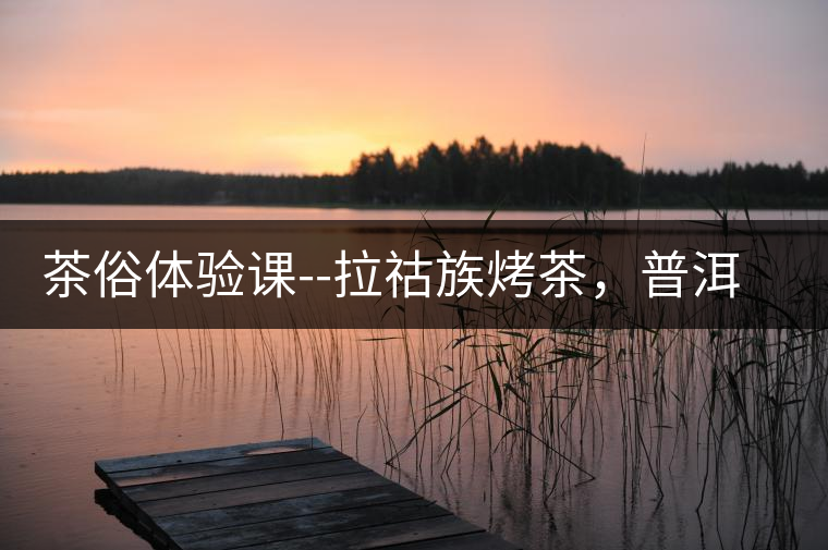 茶俗體驗課--拉祜族烤茶，普洱茶壓餅