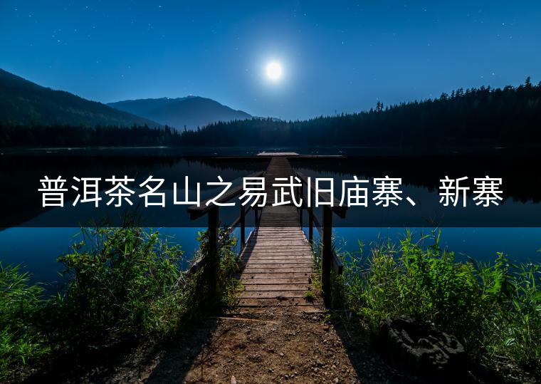 普洱茶名山之易武舊廟寨、新寨