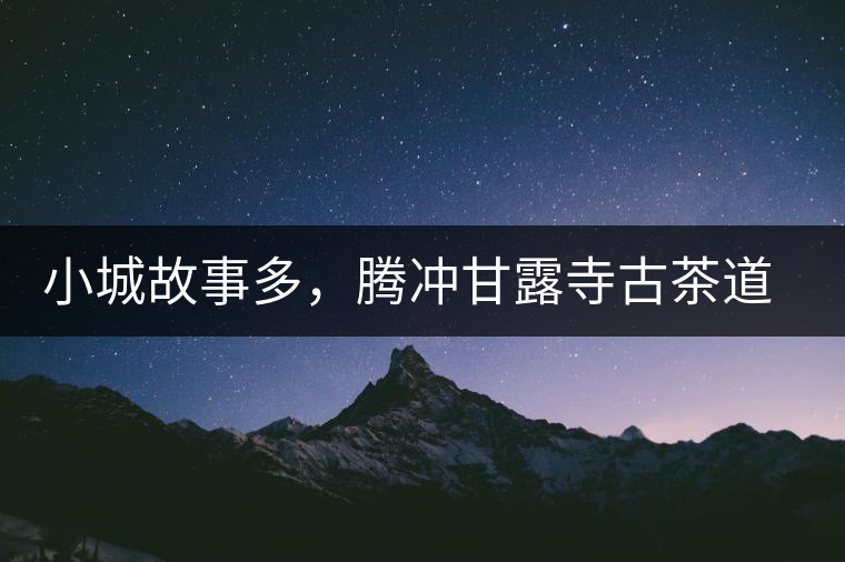 小城故事多，騰沖甘露寺古茶道之行