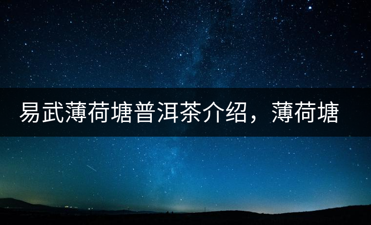 易武薄荷塘普洱茶介紹，薄荷塘古樹茶口感特點(diǎn)