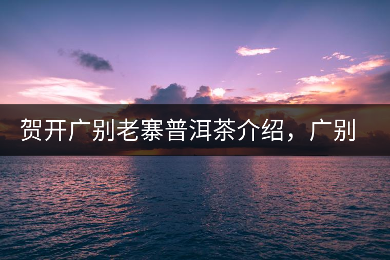 賀開(kāi)廣別老寨普洱茶介紹，廣別老寨古樹(shù)茶口感特點(diǎn)