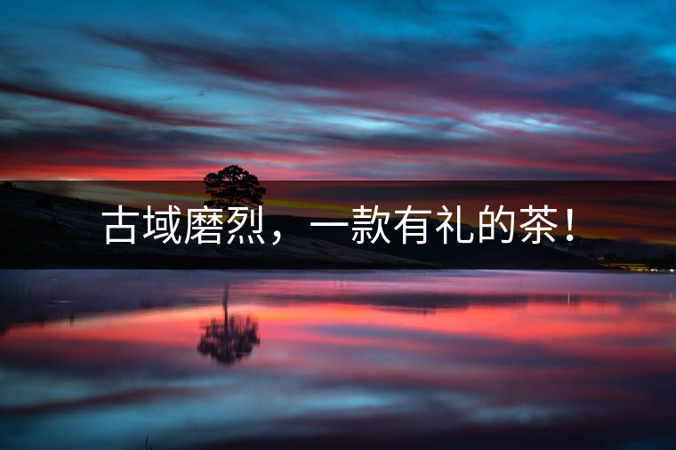 古域磨烈，一款有禮的茶！