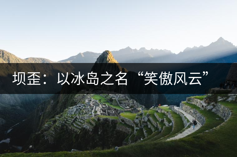 壩歪：以冰島之名“笑傲風(fēng)云”，以山野氣韻“笑看風(fēng)云”