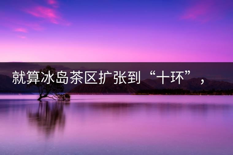 就算冰島茶區(qū)擴(kuò)張到“十環(huán)”，我們也要在二環(huán)內(nèi)建個(gè)別墅
