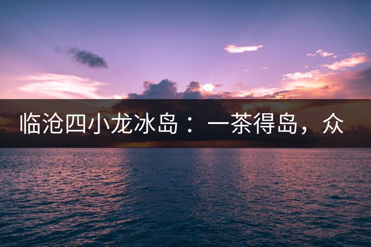 臨滄四小龍冰島 ：一茶得島，眾山皆冰