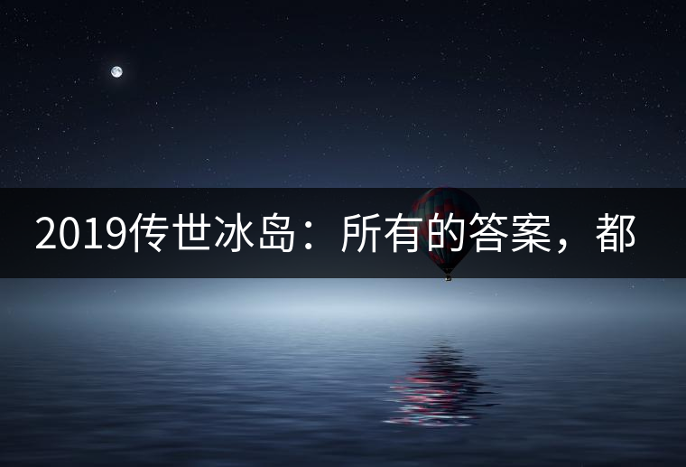2019傳世冰島：所有的答案，都不在熟悉那條路上！