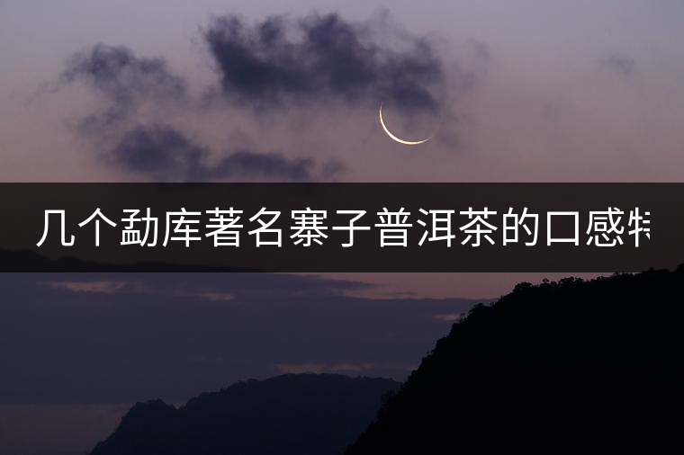 幾個(gè)勐庫著名寨子普洱茶的口感特點(diǎn)！