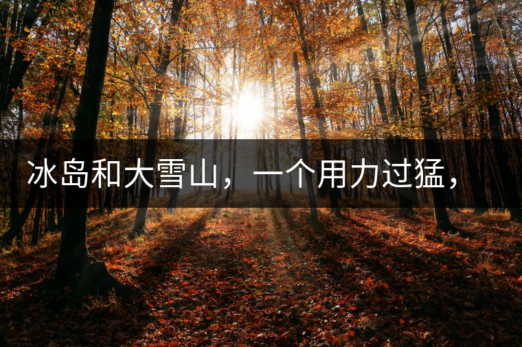 冰島和大雪山，一個用力過猛，一個用力不足，唯有它，堪當(dāng)大器！