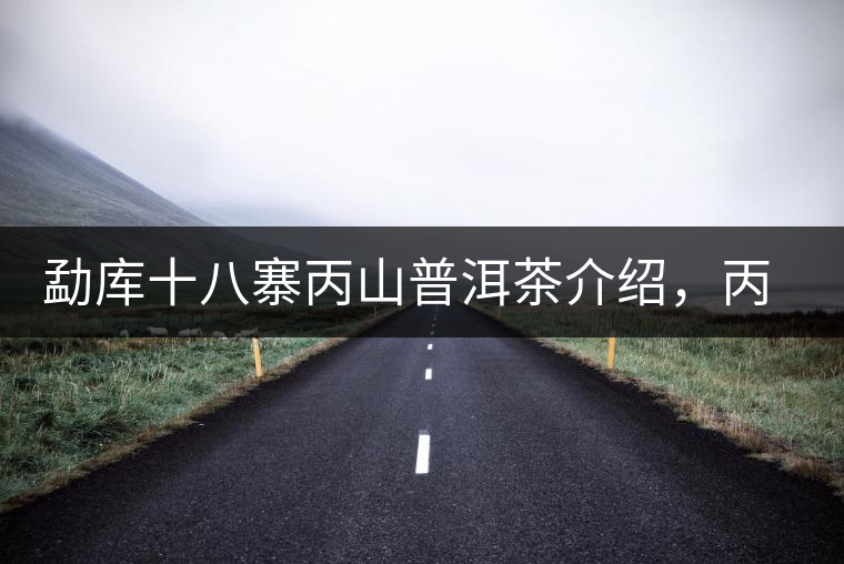 勐庫十八寨丙山普洱茶介紹，丙山古樹茶口感特點