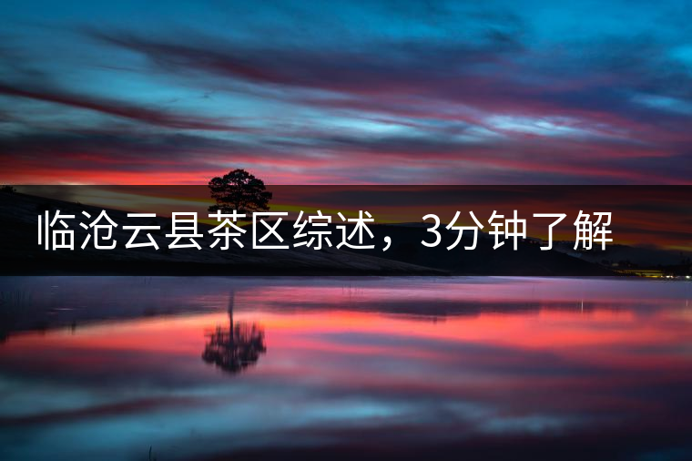 臨滄云縣茶區(qū)綜述，3分鐘了解云縣古樹茶